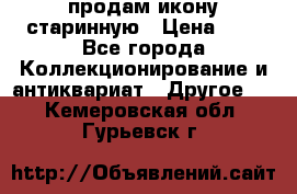 продам икону старинную › Цена ­ 0 - Все города Коллекционирование и антиквариат » Другое   . Кемеровская обл.,Гурьевск г.